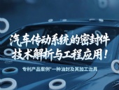 專利產(chǎn)品案例 ? 一種油封及其加工治具：汽車傳動系統(tǒng)的密封件技術(shù)解析與工程應用！
